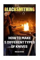 Blacksmithing: How to Make 5 Different Types of Knives 1542300185 Book Cover