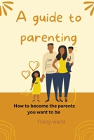 A guide to parenting: How to become the parents you want to be B0BRJK4B23 Book Cover