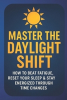 Master the Daylight Shift: Beat Fatigue, Reset Your Sleep & Reclaim Energy During Time Changes and Seasonal Transitions: A Practical Science-Backed ... Through Daylight Savings and Changing Clocks B0FYCXRXZL Book Cover