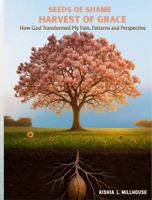 Seeds of Shame, Harvest of Grace: How God Transformed My Pain, Patterns, and Perspective B0GKV4SGG7 Book Cover