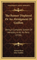 The Banner Displayed Or An Abridgment Of Guillim: Being A Complete System Of Heraldry, In All Its Parts 1166336794 Book Cover