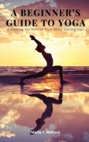 A Beginner's Guide to Yoga: Everything You Need to Know About Starting Yoga 1803019174 Book Cover