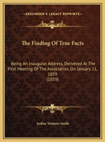 The Finding Of True Facts: Being An Inaugural Address, Delivered At The First Meeting Of The Association, On January 11, 1859 (1859) 1169439349 Book Cover