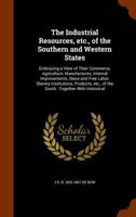 The Industrial Resources, Etc., of the Southern and Western States: Embracing a View of Their Commerce, Agriculture, Manufactures, Internal ... of the South, Together With Historical... 1371984557 Book Cover