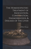 The Homoeopathic Treatment of Indigestion, Constipation, Haemorrhoids, & Diseases of the Liver 1017897751 Book Cover