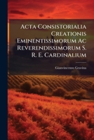 Acta Consistorialia Creationis Eminentissimorum Ac Reverendissimorum S. R. E. Cardinalium: Institutae A Sanctissimo D. N. Clemente Xi. P. M. Diebus 17 ... Brevis Delineatio 1179078004 Book Cover