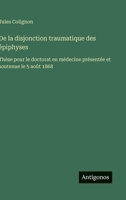 De la disjonction traumatique des épiphyses: Thèse pour le doctorat en médecine présentée et soutenue le 5 août 1868 (French Edition) 3563018006 Book Cover