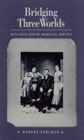 Bridging Three Worlds: Hungarian-Jewish Americans, 1848-1914 1558497838 Book Cover