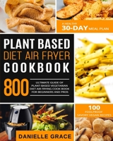 Plant Based Diet Air Fryer  Cookbook 800: Ultimate Guide of Plant-based Vegetarian Diet Air Frying Cook book for Beginners and Pros| A Healthy 30-Day Meal Plan| 100 Foolproof Savory Vegan Recipes B087LKD647 Book Cover