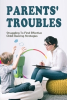 Parents' Troubles: Struggling To Find Effective Child-Rearing Strategies: Learn How To Bring Up Kids To Be Responsible B095GNLWM9 Book Cover