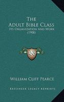 The Adult Bible Class: Its Organization And Work 1169012094 Book Cover