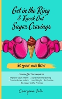 Get in the Ring & 'Knock Out' Sugar Cravings: Learn effectives ways to: Improve your health, Stop Emotional Eating, Create Better Habits, Lose Weight , Be Positive, Be Happy in the Process B096Z1FTLW Book Cover