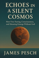 Echoes in a Silent Cosmos: How Fine-Tuning, Consciousness, and Meaning Emerge Without God B0F8J2JXS7 Book Cover
