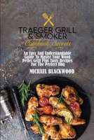 Traeger Grill and Smoker Cookbook Secrets: An Easy And Understandable Guide To Master Your Wood Pellet Grill Plus Tasty Recipes For The Perfect Bbq. 1801410054 Book Cover