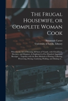 The Frugal Housewife, or Complete Woman Cook. Wherein the art of Dressing all Sorts of Viands, With Cleanliness, Decency, and Elegance, is Explained in Five Hundred Approved Receipt 1171187416 Book Cover