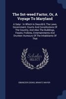 The Sot-Weed Factor, or a Voyage to Maryland: A Satyr, in Which Is Describ'd the Laws, Government, Courts and Constitutions of the Country, and Also the Buildings, Feasts, Frolicks, Entertainments and 1165579499 Book Cover