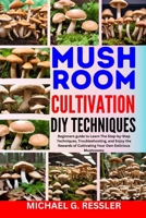 MUSHROOM CULTIVATION DIY TECHNIQUES: Beginners guide to Learn The Step-by-Step Techniques, Troubleshooting, and Enjoy the Rewards of Cultivating Your Own Delicious Mushrooms B0CMMLTM78 Book Cover