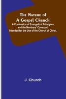 The Nature of a Gospel Church; A Confession of Evangelical Principles; and the Members' Covenant. Intended for the Use of the Church of Christ. 935670757X Book Cover