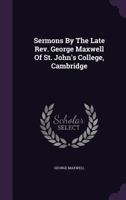 Sermons By The Late Rev. George Maxwell Of St. John's College, Cambridge ... 1346529809 Book Cover