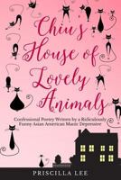 Chiu's House of Lovely Animals: Confessional Poetry Written by a Ridiculously Funny Asian American Manic Depressive 1499521383 Book Cover