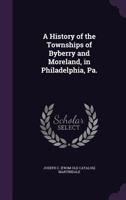 A History of the Townships of Byberry and Moreland, in Philadelphia, Pa.: From Their Earliest 1015626653 Book Cover