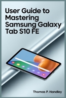 USER GUIDE TO MASTERING SAMSUNG GALAXY TAB S10 FE: Unlock Hidden Functions and Solving Common Troubleshooting Issues with Ease B0FQ3Y2VMJ Book Cover