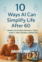 10 Ways AI Can Simplify Life After 60: Smart Solutions for Daily Tasks, Safety, and Staying Connected B0FNC6SMYX Book Cover