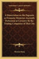 A Dissertation on the Pageants or, Dramatic Mysteries Anciently Performed at Coventry, by the Trading Companies of That City etc 1241693951 Book Cover