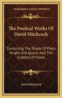 The Poetical Works of David Hitchcock: Containing, the Shade of Plato, Knight and Quack, and the Subtlety of Foxes 0548464502 Book Cover