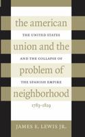 The American Union and the Problem of  Neighborhood: The United States and the Collapse of the Spanish Empire, 1783-1829 0807847364 Book Cover