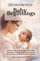 Little Voices Big Futures: Baby Beginnings: A Parent’s Guide to Infant Speech Milestones, Early Signs of Delay, and Simple Daily Habits to Help Your Baby Communicate with Confidence B0GWWHTTQH Book Cover