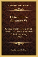 Histoire De La Succession V1: Aux Duchez De Cleves, Berg Et Juliers, Aux Comtez De LaMark Et De Ravensberg (1738) 1166071243 Book Cover