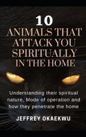 10 Animals That Attack You Spiritually in the Home: Understand their spirit nature, Mode of operations and how they penetrate homes B08NF351GS Book Cover