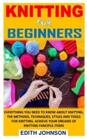 Knitting for Beginners: Everything You Need To Know About Knitting, The Methods, Techniques, Styles And Tools For Knitting. Achieve Your Dream B091WGH94D Book Cover