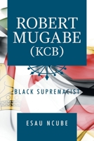 Robert Mugabe, Kcb: Black Supremacist 1796067253 Book Cover