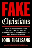 Fake Christians: A Biblically Correct Guide to Breaking the Grip of Holy Hypocrites, Gospel Grifters, and Theocratic Thugs 1668242737 Book Cover