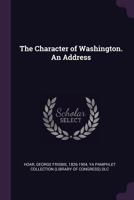 The Character Of Washington: An Address By Senator George Frisbie Hoar, Being His Last Public Utterance, Delivered June 17th, 1904 1378041321 Book Cover