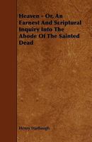 Heaven or an Earnest and Scriptural Inquiry Into the Abode of the Sainted Dead 0766173232 Book Cover