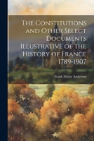 The Constitutions and Other Select Documents Illustrative of the History of France 1789-1907 102142076X Book Cover