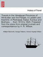 Travels in the Himalayan Provinces of Hindustan and the Panjab; in Ladakh and Kashmir; in Peshawar, Kabul, Kunduz and Bokhara, ... from 1819 to 1825. 1241522553 Book Cover