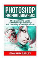 Photoshop for Photographers: The Beginners Guide to Mastering Photoshop and Creating Amazing Photos!!! 1539988422 Book Cover