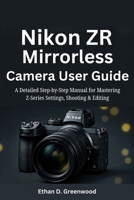 Nikon ZR Mirrorless Camera User Guide: A Detailed Step-by-Step Manual for Mastering Z-Series Settings, Shooting & Editing B0G83HFRMK Book Cover