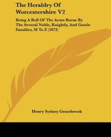 The Heraldry Of Worcestershire V2: Being A Roll Of The Arms Borne By The Several Noble, Knightly, And Gentle Families, M To Z 116580879X Book Cover