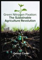 Green Nitrogen Fixation: The Sustainable Agriculture Revolution: Engineering Solutions for Climate-Smart Farming, Decarbonizing Fertilizer Production, and Scaling Bioelectrochemical Systems B0G58QRRCF Book Cover
