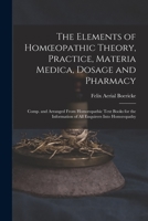 The Elements of Homoeopathic Theory, Practice, Materia Medica, Dosage and Pharmacy: Comp. and Arranged From Homoeopathic Text Books for the Information of All Enquirers Into Homoeopathy 1016076053 Book Cover