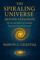 The Spiraling Universe: Beyond Expansion The Eternal Dance of Creation: Transcribed by the Dreaming Self B0FRB4WVRK Book Cover