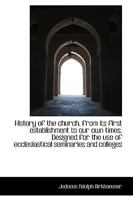 History of the Church, from Its First Establishment to Our Own Times: Designed for the Use of Ecclesiastical Seminaries and Colleges (Classic Reprint) 1116338254 Book Cover