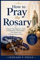 How to Pray the Rosary: A Step-by-Step Beginner's Guide to Finding Peace, Understanding Every Mystery, and Growing Closer to Christ B0HCX5LHJC Book Cover