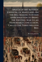 Speech of Mr. Reverdy Johnson, of Maryland, on the Bill Making Further Appropriation to Bring the Existing War to an Honorable Conclusion, Called the Three Million Bill 1149840420 Book Cover
