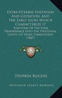 Extra-Uterine Foetation And Gestation, And The Early Signs Which Characterize It: Symptoms Of The Fatal Hemorrhage Into The Peritoneal Cavity, Its Usual Termination 1164641611 Book Cover